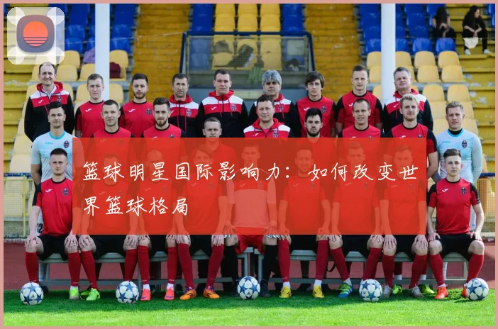 篮球明星国际影响力：如何改变世界篮球格局