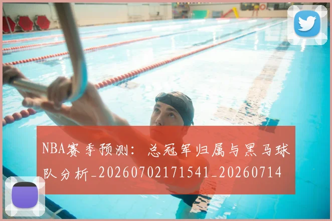 NBA赛季预测：总冠军归属与黑马球队分析_20260702171541_20260714214704