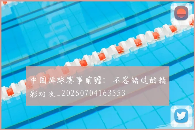 中国排球赛事前瞻:不容错过的精彩对决_20260704163553