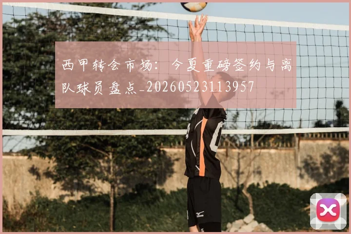 西甲转会市场：今夏重磅签约与离队球员盘点_20260523113957