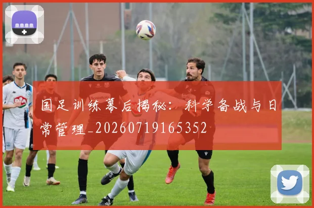 国足训练幕后揭秘:科学备战与日常管理_20260719165352
