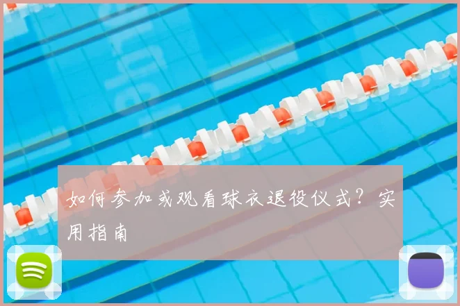 如何参加或观看球衣退役仪式？实用指南