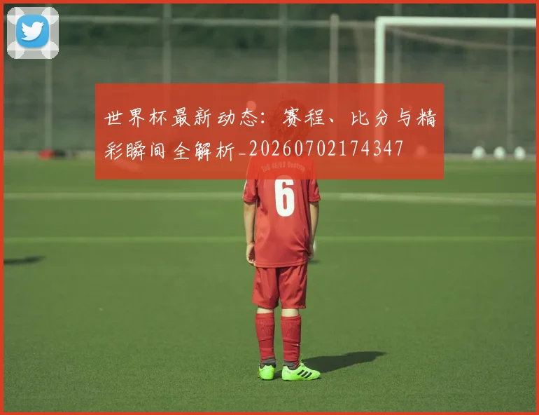 世界杯最新动态：赛程、比分与精彩瞬间全解析_20260702174347