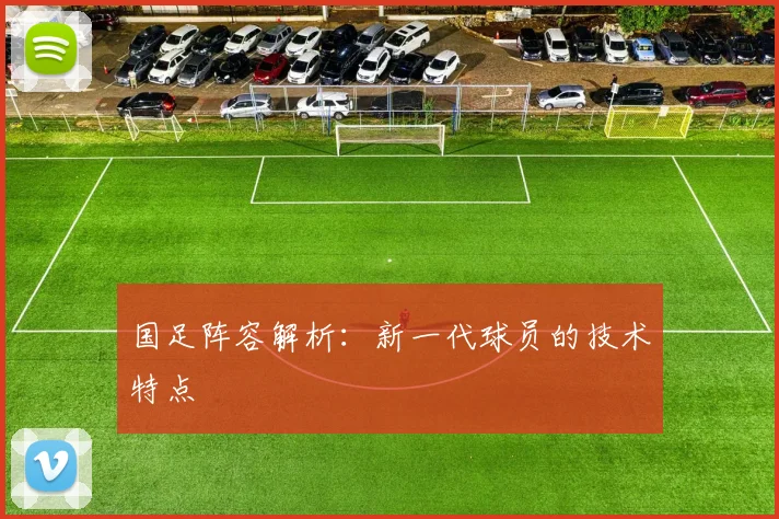 国足阵容解析：新一代球员的技术特点
