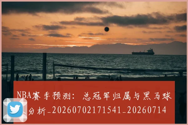 NBA赛季预测：总冠军归属与黑马球队分析_20260702171541_20260714214704