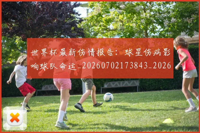 世界杯最新伤情报告:球星伤病影响球队命运_20260702173843_20260715190617