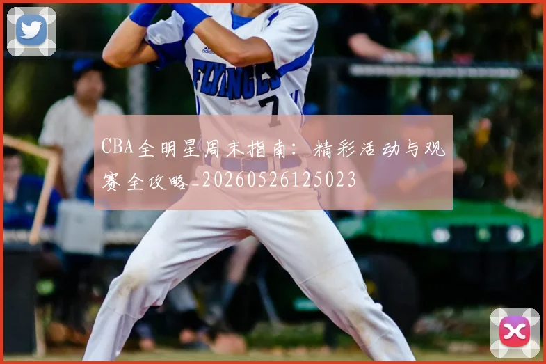 CBA全明星周末指南：精彩活动与观赛全攻略_20260526125023