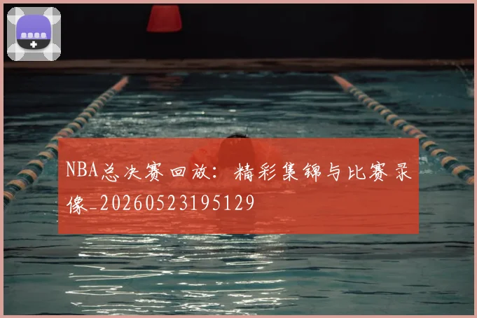 NBA总决赛回放：精彩集锦与比赛录像_20260523195129