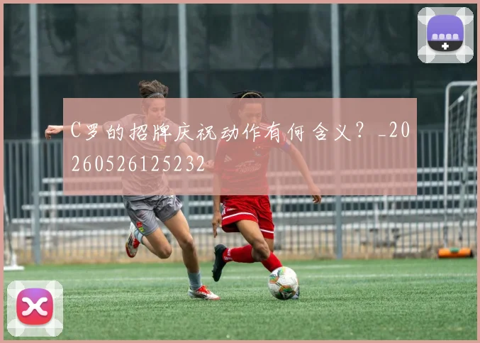 C罗的招牌庆祝动作有何含义？_20260526125232