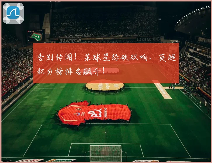 告别传闻！某球星怒砍双响，英超积分榜排名飙升！