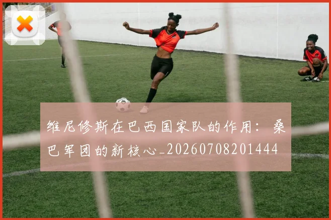 维尼修斯在巴西国家队的作用：桑巴军团的新核心_20260708201444