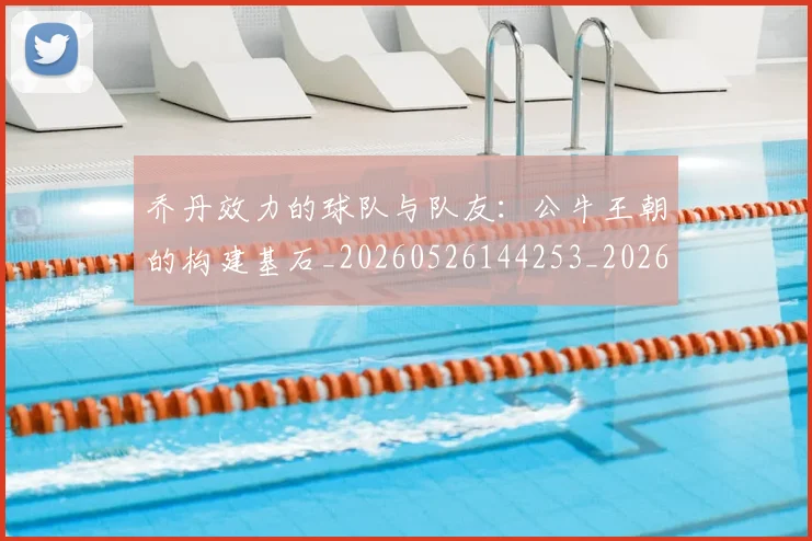 乔丹效力的球队与队友：公牛王朝的构建基石_20260526144253_20260703210230