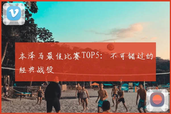 本泽马最佳比赛TOP5：不可错过的经典战役