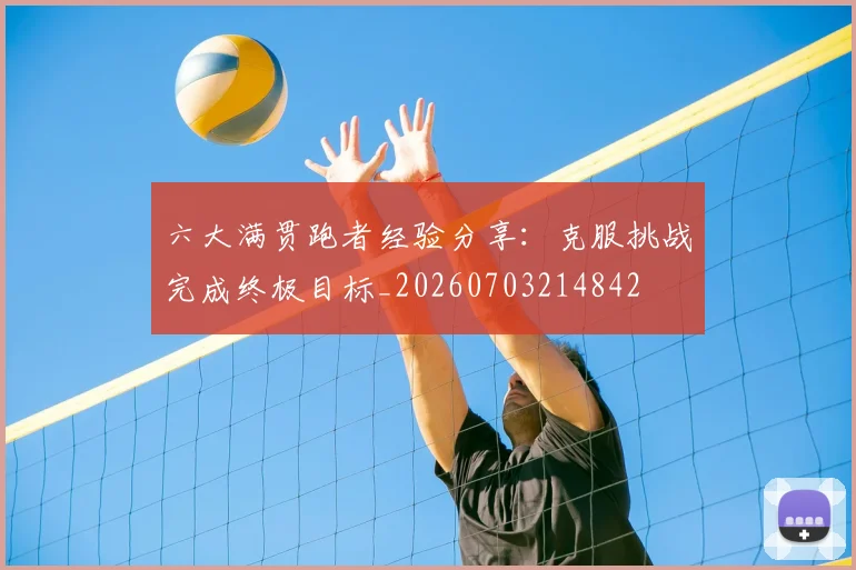 六大满贯跑者经验分享:克服挑战完成终极目标_20260703214842