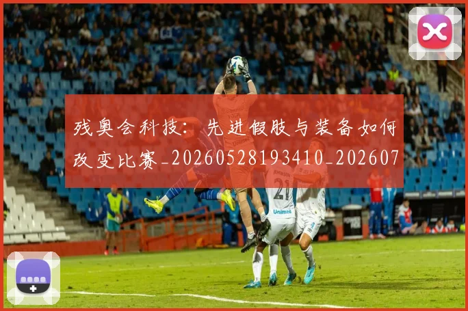 残奥会科技：先进假肢与装备如何改变比赛_20260528193410_20260707152732