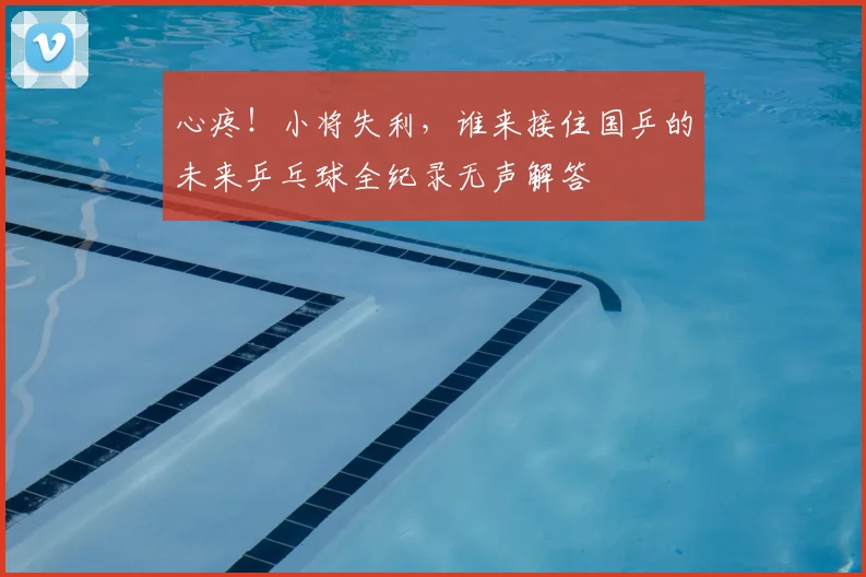 心疼!小将失利,谁来接住国乒的未来乒乓球全纪录无声解答