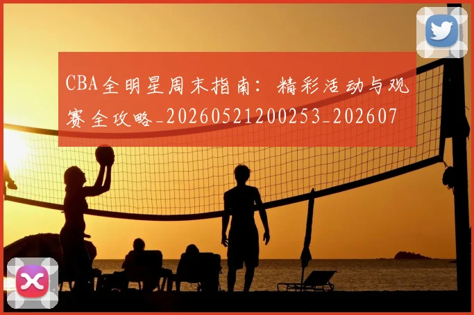 CBA全明星周末指南：精彩活动与观赛全攻略_20260521200253_20260712043654