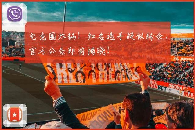 电竞圈炸锅！知名选手疑似转会，官方公告即将揭晓！
