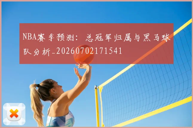 NBA赛季预测：总冠军归属与黑马球队分析_20260702171541