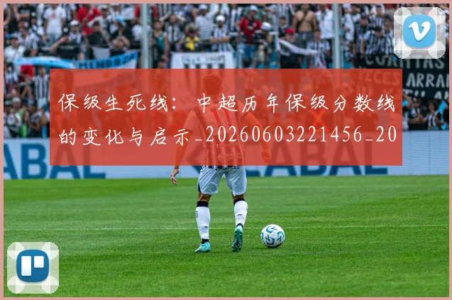 保级生死线：中超历年保级分数线的变化与启示_20260603221456_20260718003652