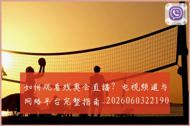 如何观看残奥会直播？电视频道与网络平台完整指南_20260603221905