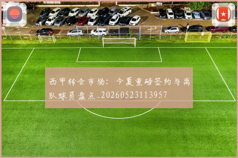 西甲转会市场：今夏重磅签约与离队球员盘点_20260523113957