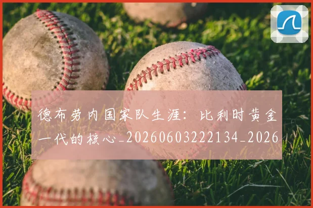 德布劳内国家队生涯:比利时黄金一代的核心_20260603222134_20260704172430