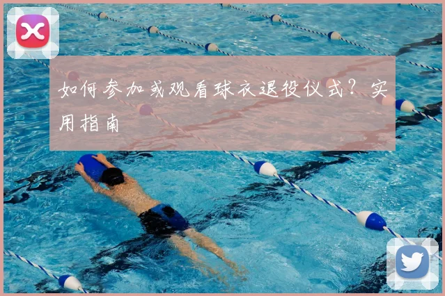 如何参加或观看球衣退役仪式？实用指南