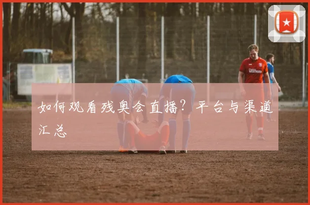 如何观看残奥会直播？平台与渠道汇总