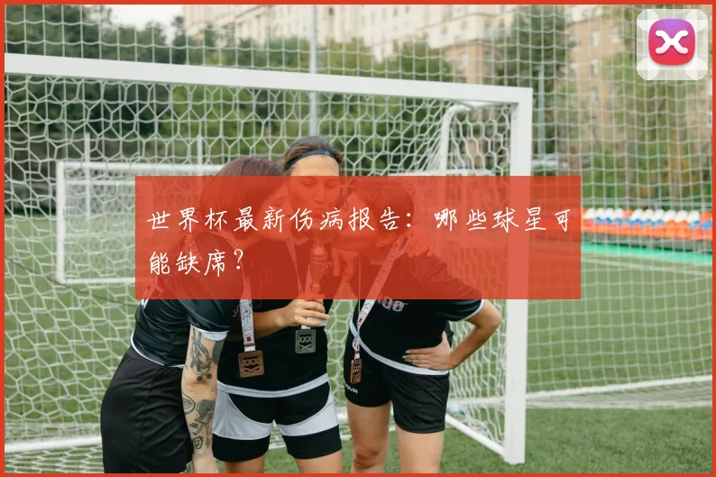 世界杯最新伤病报告：哪些球星可能缺席？
