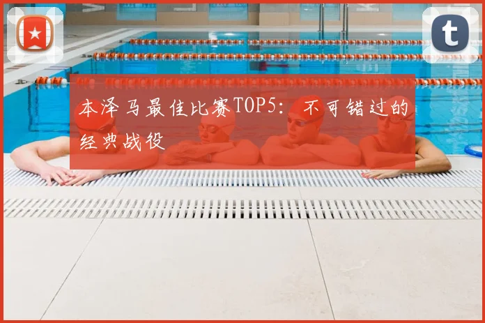 本泽马最佳比赛TOP5：不可错过的经典战役