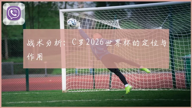 战术分析：C罗2026世界杯的定位与作用