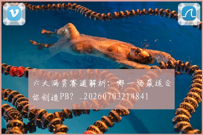 六大满贯赛道解析:哪一场最适合你创造PB?_20260703214841