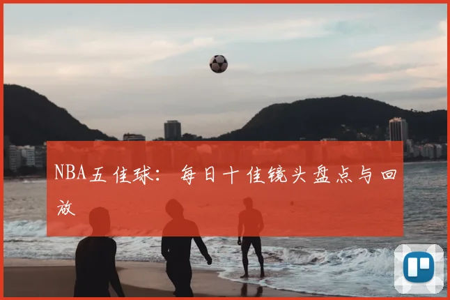NBA五佳球：每日十佳镜头盘点与回放