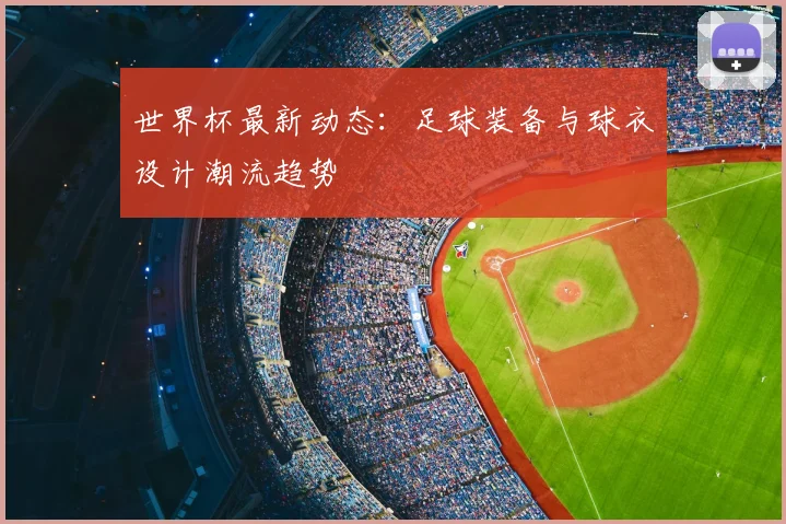世界杯最新动态：足球装备与球衣设计潮流趋势