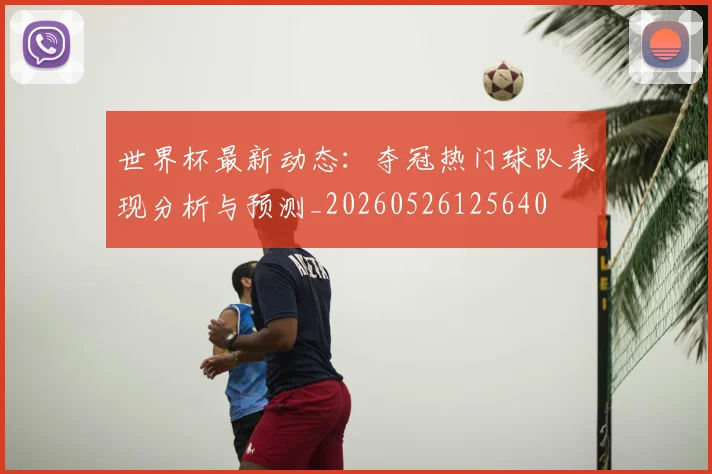 世界杯最新动态:夺冠热门球队表现分析与预测_20260526125640