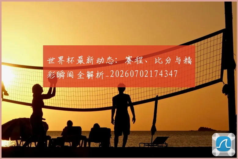 世界杯最新动态：赛程、比分与精彩瞬间全解析_20260702174347