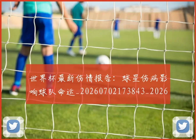 世界杯最新伤情报告：球星伤病影响球队命运_20260702173843_20260715190617