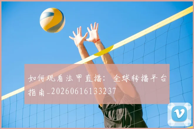 如何观看法甲直播：全球转播平台指南_20260616133237
