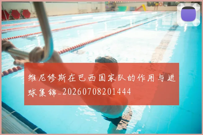 维尼修斯在巴西国家队的作用与进球集锦_20260708201444