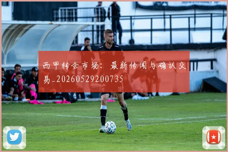 西甲转会市场:最新传闻与确认交易_20260529200735