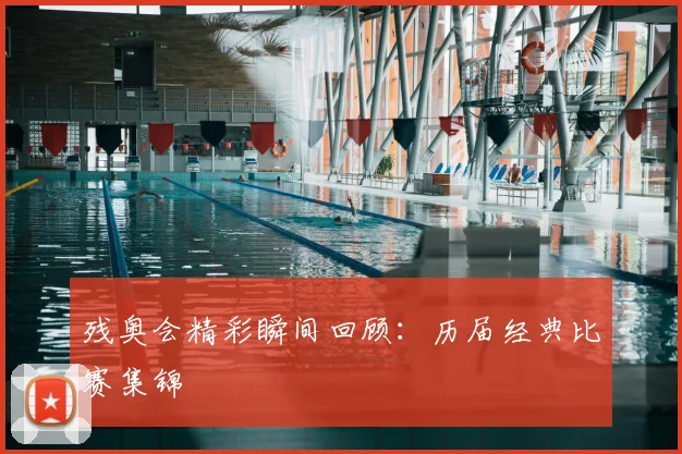 残奥会精彩瞬间回顾：历届经典比赛集锦