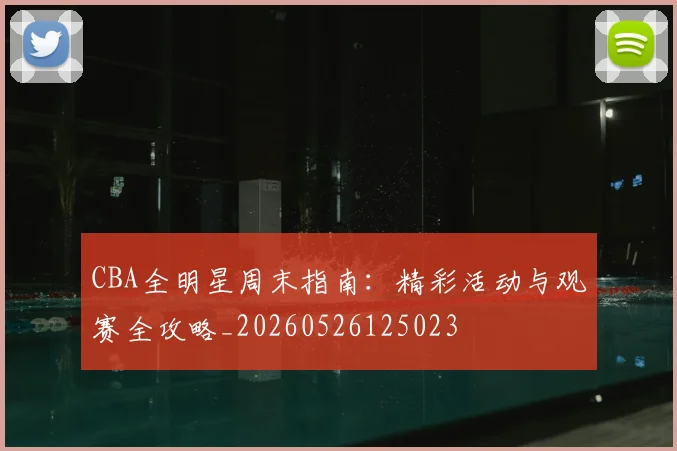 CBA全明星周末指南：精彩活动与观赛全攻略_20260526125023