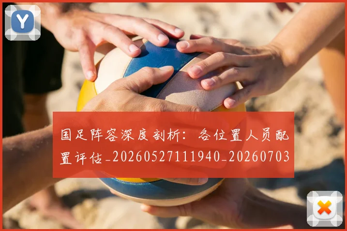 国足阵容深度剖析:各位置人员配置评估_20260527111940_20260703224526
