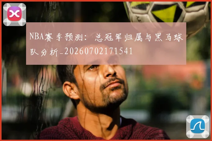 NBA赛季预测：总冠军归属与黑马球队分析_20260702171541