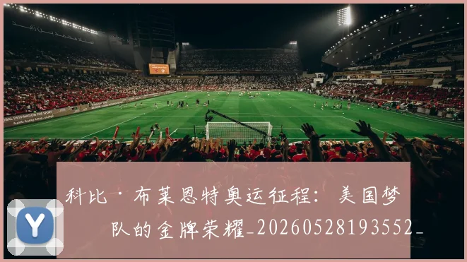 科比·布莱恩特奥运征程：美国梦之队的金牌荣耀_20260528193552_20260708194948