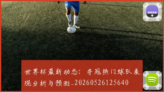 世界杯最新动态:夺冠热门球队表现分析与预测_20260526125640