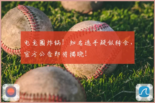 电竞圈炸锅！知名选手疑似转会，官方公告即将揭晓！