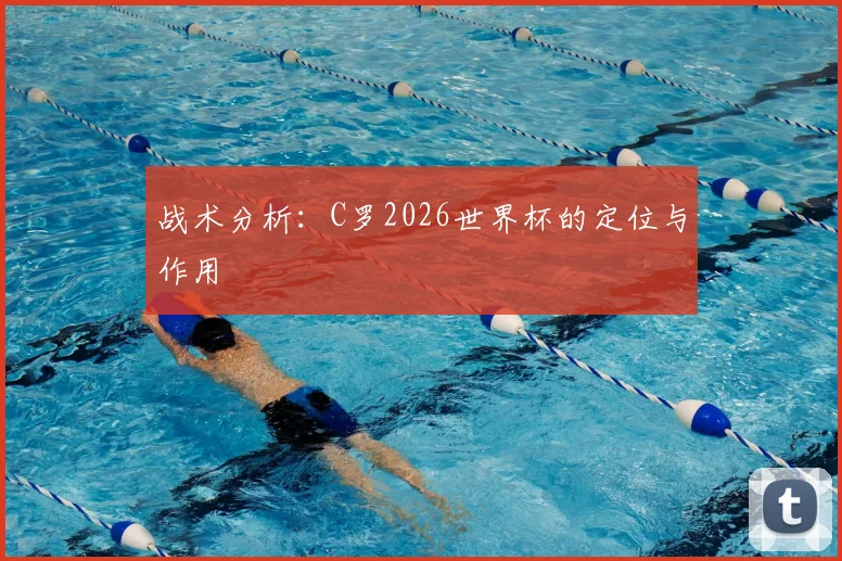 战术分析:C罗2026世界杯的定位与作用