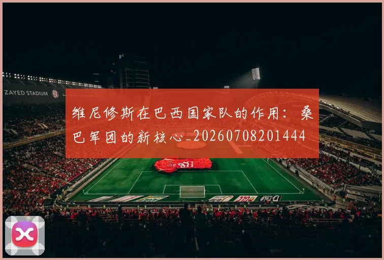 维尼修斯在巴西国家队的作用：桑巴军团的新核心_20260708201444